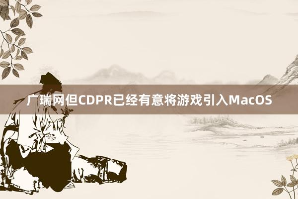 广瑞网但CDPR已经有意将游戏引入MacOS