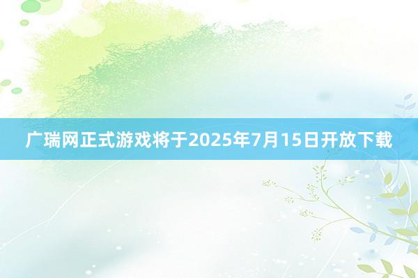 广瑞网正式游戏将于2025年7月15日开放下载