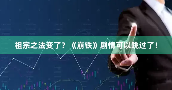 祖宗之法变了？《崩铁》剧情可以跳过了！