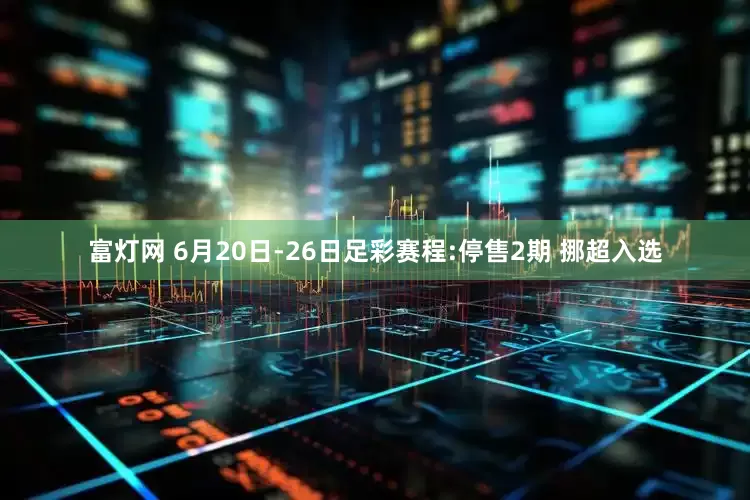 富灯网 6月20日-26日足彩赛程:停售2期 挪超入选