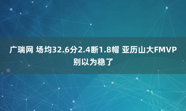 广瑞网 场均32.6分2.4断1.8帽 亚历山大FMVP别以为稳了