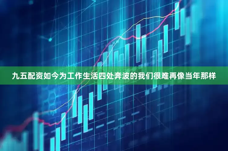 九五配资如今为工作生活四处奔波的我们很难再像当年那样