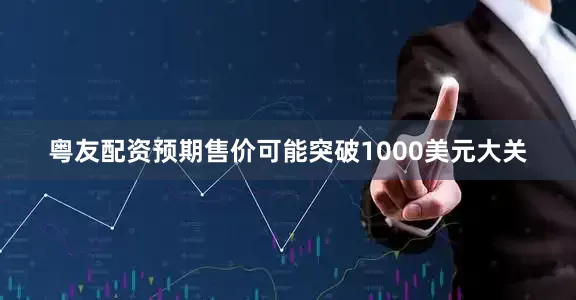 粤友配资预期售价可能突破1000美元大关