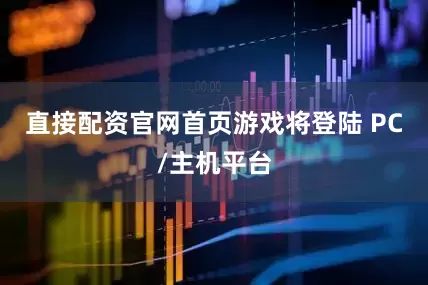 直接配资官网首页游戏将登陆 PC/主机平台