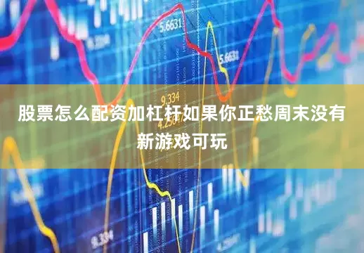 股票怎么配资加杠杆如果你正愁周末没有新游戏可玩