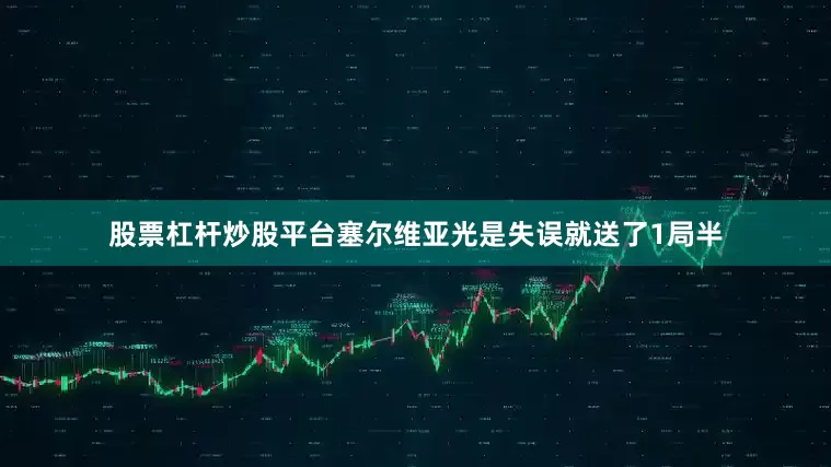 股票杠杆炒股平台塞尔维亚光是失误就送了1局半