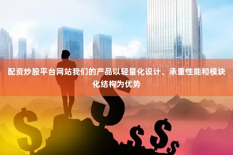 配资炒股平台网站我们的产品以轻量化设计、承重性能和模块化结构为优势