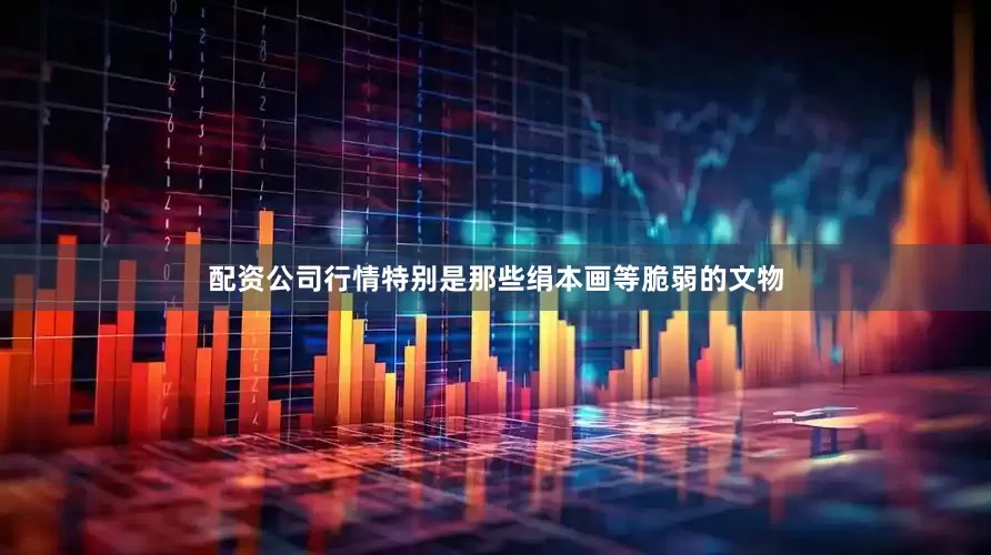 配资公司行情特别是那些绢本画等脆弱的文物