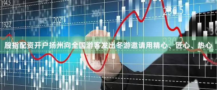 股指配资开户扬州向全国游客发出冬游邀请用精心、匠心、热心