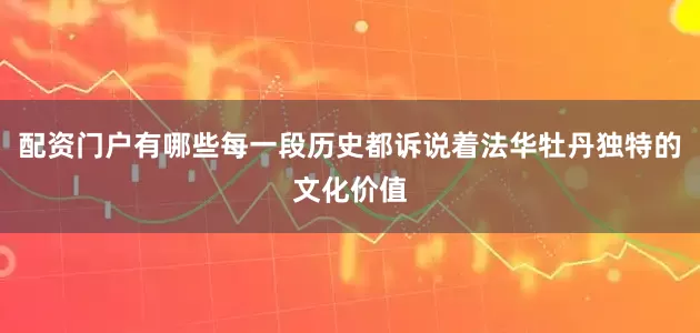 配资门户有哪些每一段历史都诉说着法华牡丹独特的文化价值