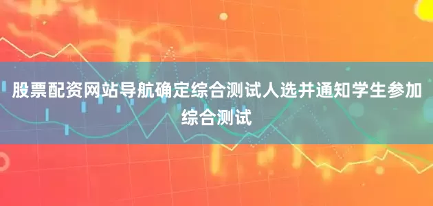 股票配资网站导航确定综合测试人选并通知学生参加综合测试