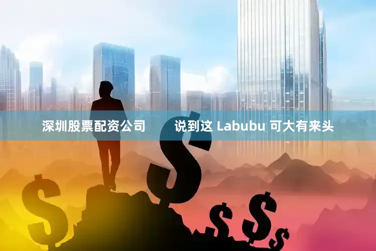 深圳股票配资公司        说到这 Labubu 可大有来头