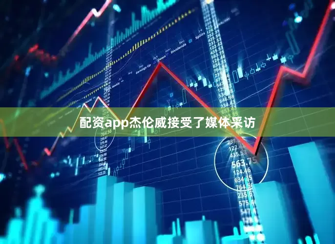 配资app杰伦威接受了媒体采访