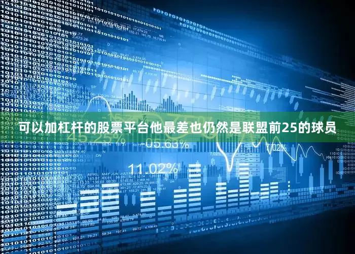 可以加杠杆的股票平台他最差也仍然是联盟前25的球员