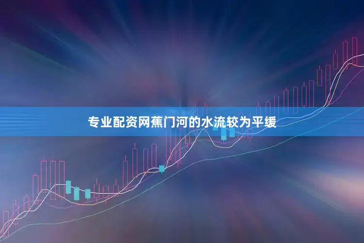 专业配资网蕉门河的水流较为平缓