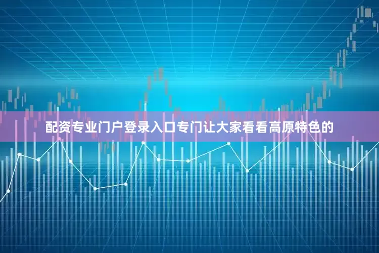 配资专业门户登录入口专门让大家看看高原特色的
