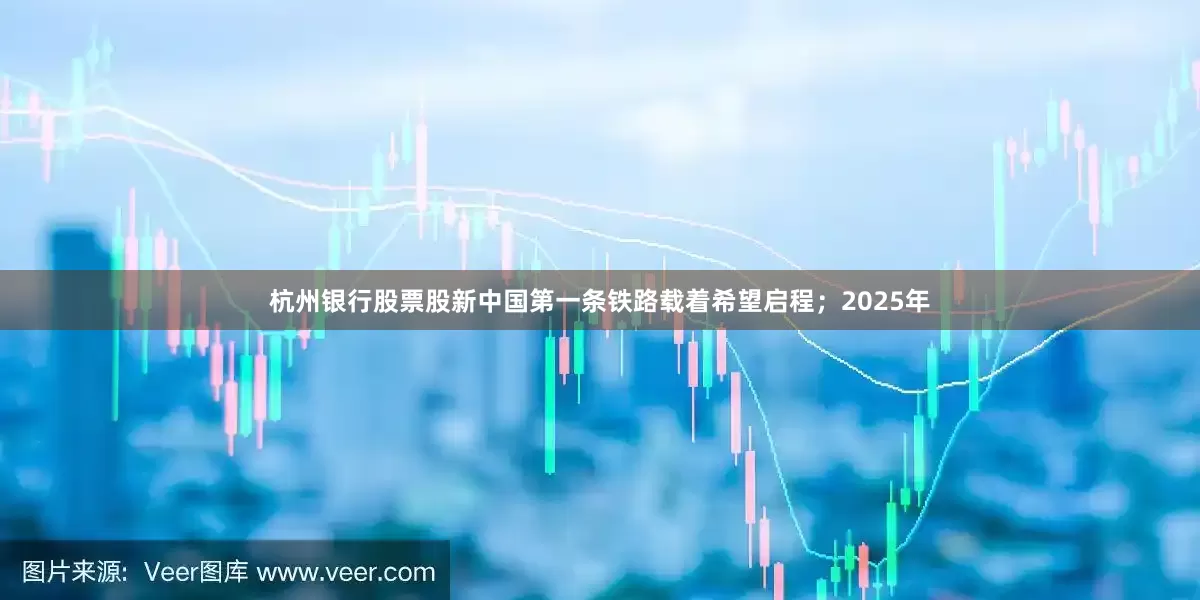 杭州银行股票股新中国第一条铁路载着希望启程；2025年