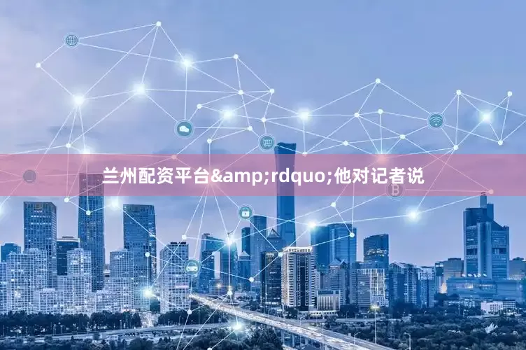 兰州配资平台&rdquo;他对记者说