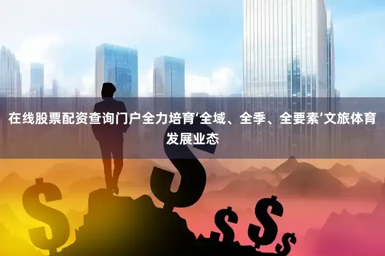 在线股票配资查询门户全力培育‘全域、全季、全要素’文旅体育发展业态