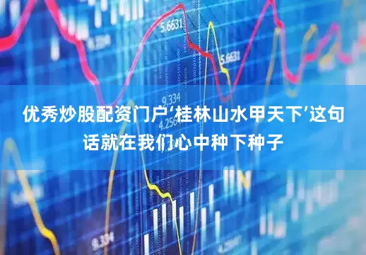 优秀炒股配资门户‘桂林山水甲天下’这句话就在我们心中种下种子