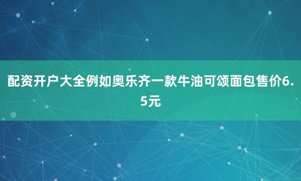 配资开户大全例如奥乐齐一款牛油可颂面包售价6.5元