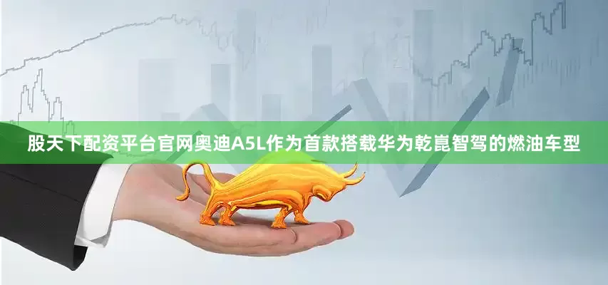 股天下配资平台官网奥迪A5L作为首款搭载华为乾崑智驾的燃油车型
