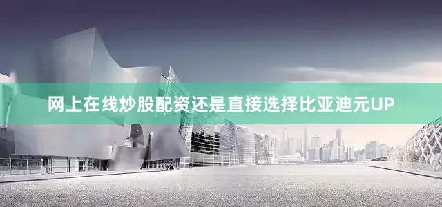 网上在线炒股配资还是直接选择比亚迪元UP