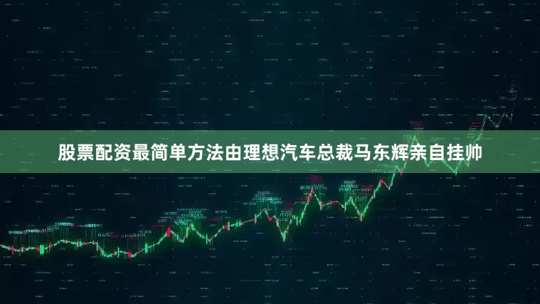 股票配资最简单方法由理想汽车总裁马东辉亲自挂帅