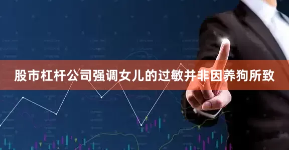 股市杠杆公司强调女儿的过敏并非因养狗所致