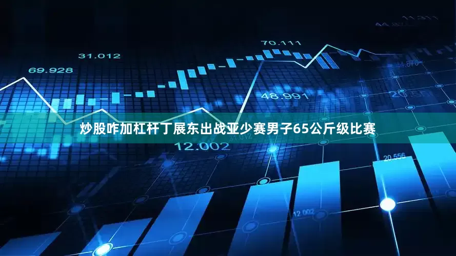 炒股咋加杠杆丁展东出战亚少赛男子65公斤级比赛