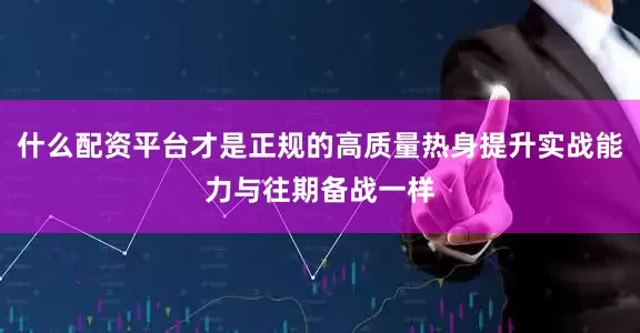 什么配资平台才是正规的高质量热身提升实战能力与往期备战一样