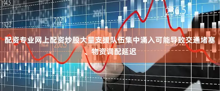 配资专业网上配资炒股大量支援队伍集中涌入可能导致交通堵塞、物资调配延迟