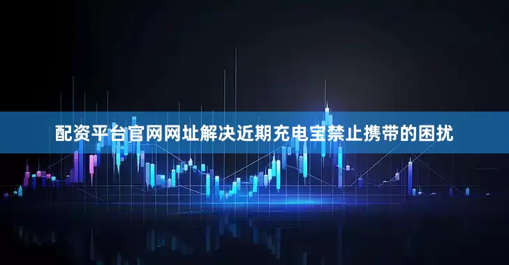 配资平台官网网址解决近期充电宝禁止携带的困扰