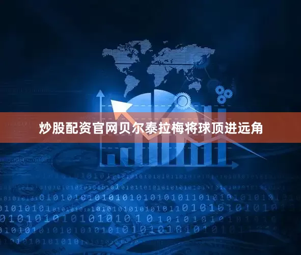 炒股配资官网贝尔泰拉梅将球顶进远角