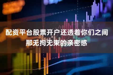 配资平台股票开户还透着你们之间那无拘无束的亲密感