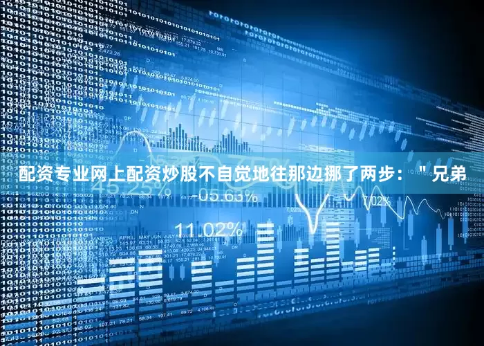 配资专业网上配资炒股不自觉地往那边挪了两步：＂兄弟