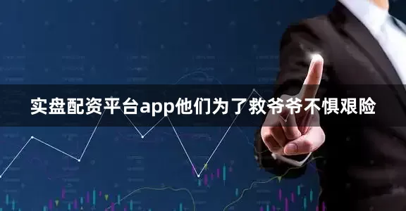 实盘配资平台app他们为了救爷爷不惧艰险