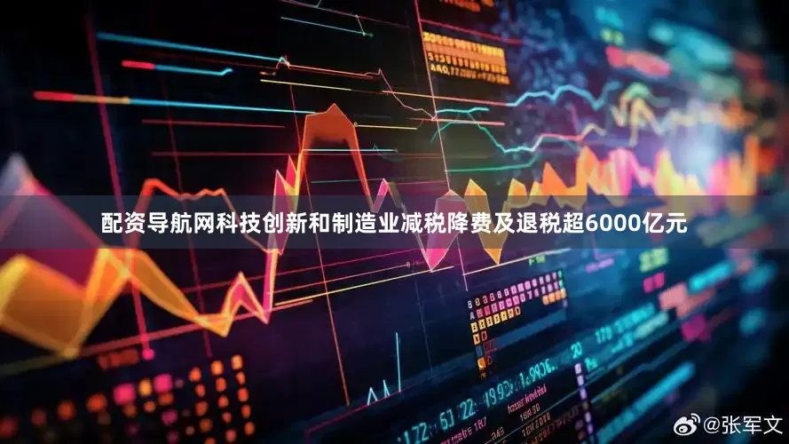 配资导航网科技创新和制造业减税降费及退税超6000亿元