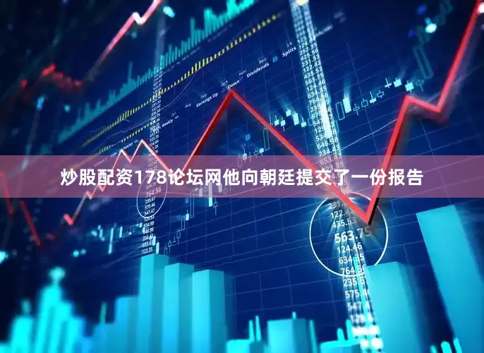炒股配资178论坛网他向朝廷提交了一份报告