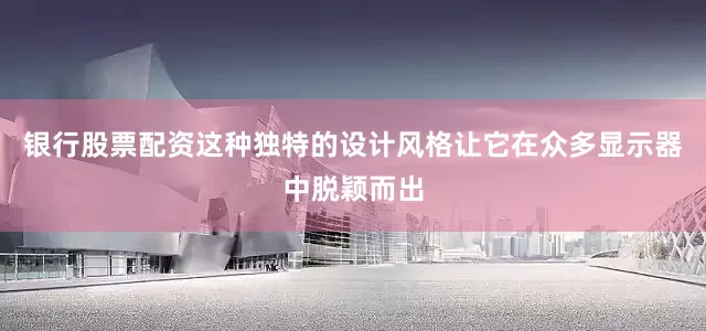 银行股票配资这种独特的设计风格让它在众多显示器中脱颖而出
