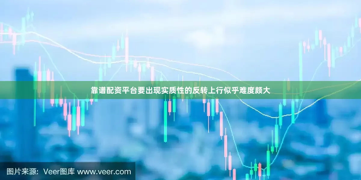 靠谱配资平台要出现实质性的反转上行似乎难度颇大