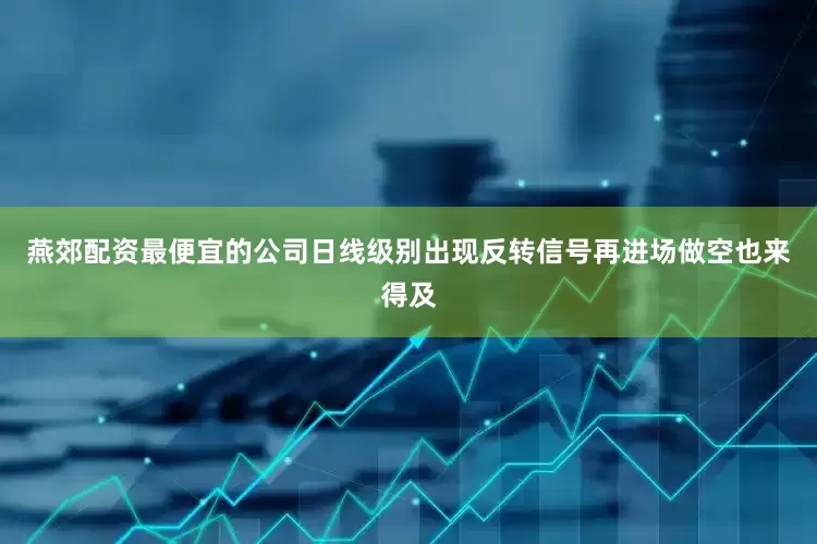 燕郊配资最便宜的公司日线级别出现反转信号再进场做空也来得及