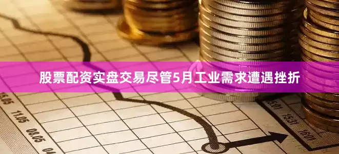 股票配资实盘交易尽管5月工业需求遭遇挫折