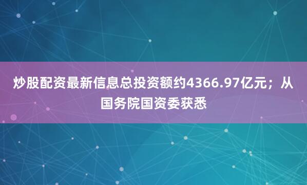 炒股配资最新信息总投资额约4366.97亿元；从国务院国资委获悉