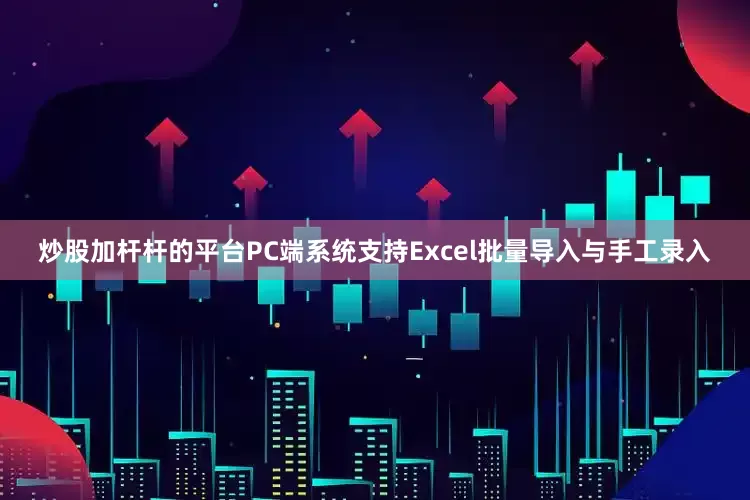 炒股加杆杆的平台PC端系统支持Excel批量导入与手工录入