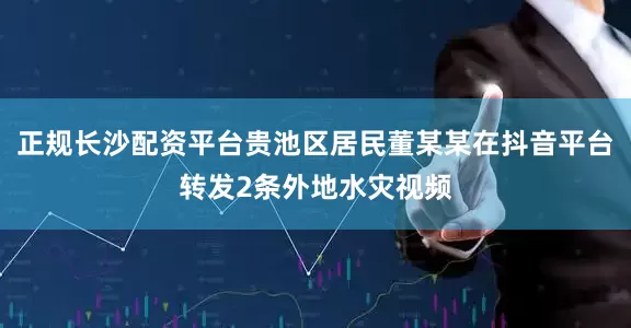 正规长沙配资平台贵池区居民董某某在抖音平台转发2条外地水灾视频