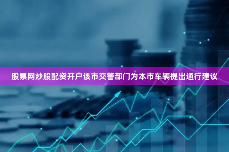 股票网炒股配资开户该市交警部门为本市车辆提出通行建议
