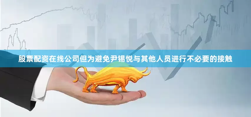 股票配资在线公司但为避免尹锡悦与其他人员进行不必要的接触
