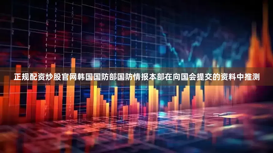 正规配资炒股官网韩国国防部国防情报本部在向国会提交的资料中推测