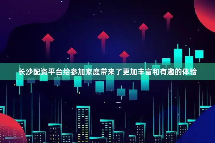 长沙配资平台给参加家庭带来了更加丰富和有趣的体验